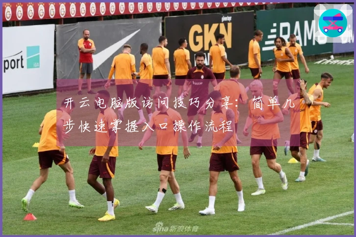 开云电脑版访问技巧分享：简单几步快速掌握入口操作流程