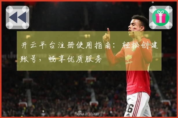 开云平台注册使用指南：轻松创建账号，畅享优质服务