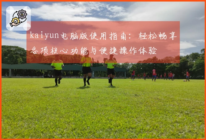 kaiyun电脑版使用指南：轻松畅享各项核心功能与便捷操作体验