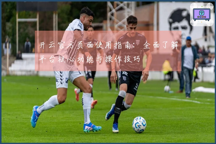 开云官方页面使用指南：全面了解平台核心功能与操作技巧