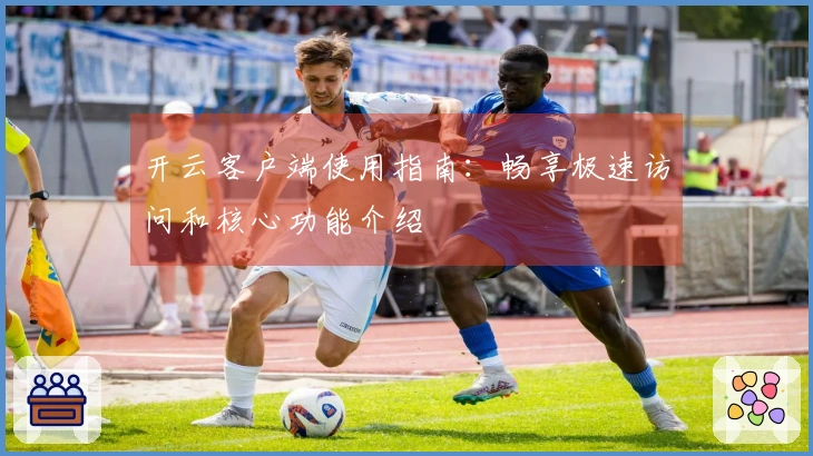 开云客户端使用指南：畅享极速访问和核心功能介绍