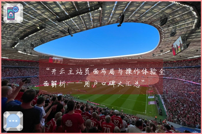 “开云主站页面布局与操作体验全面解析——用户口碑大汇总”