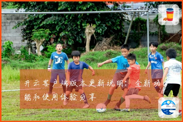 开云客户端版本更新说明：全新功能和使用体验分享