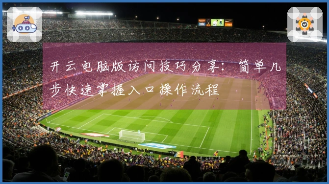 开云电脑版访问技巧分享：简单几步快速掌握入口操作流程