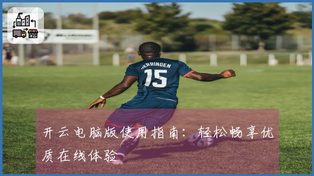 开云电脑版使用指南：轻松畅享优质在线体验