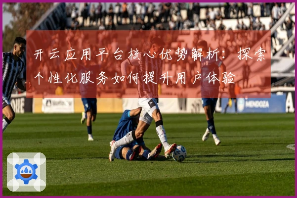 开云应用平台核心优势解析：探索个性化服务如何提升用户体验