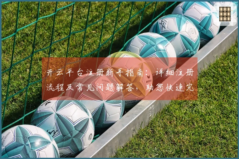 开云平台注册新手指南：详细注册流程及常见问题解答，助您快速完成账号开通