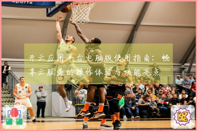 开云应用平台电脑版使用指南：畅享云服务的操作体验与功能亮点