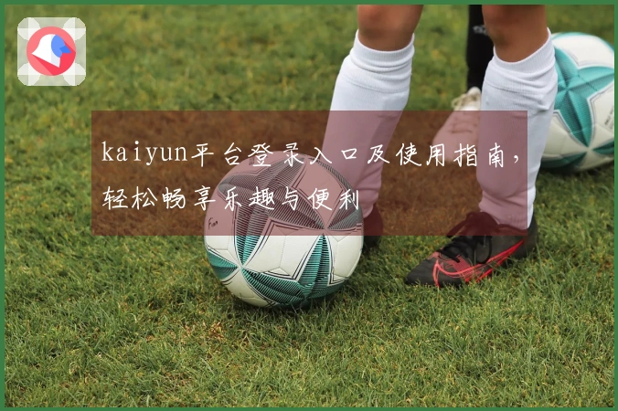 kaiyun平台登录入口及使用指南，轻松畅享乐趣与便利