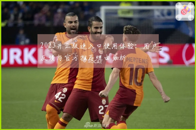 2023开云极速入口使用体验：用户反馈与官方推荐理由分析