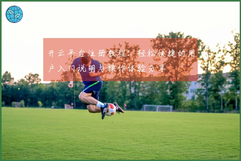 开云平台注册教程：轻松快捷的用户入门说明与操作体验分享