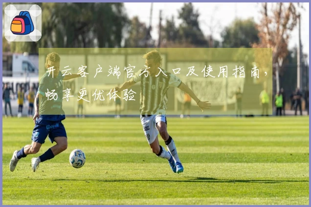 开云客户端官方入口及使用指南，畅享更优体验