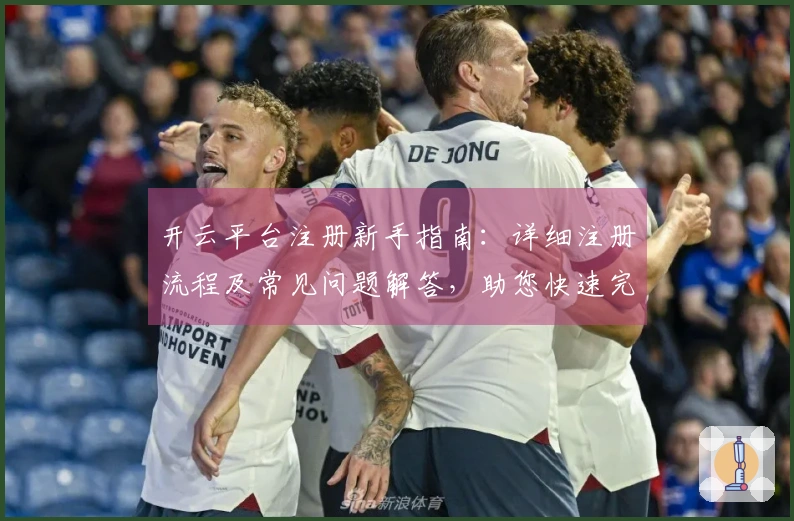 开云平台注册新手指南：详细注册流程及常见问题解答，助您快速完成账号开通