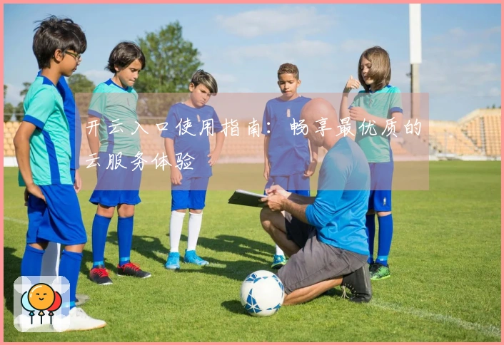 开云入口使用指南：畅享最优质的云服务体验