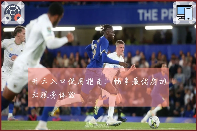开云入口使用指南：畅享最优质的云服务体验