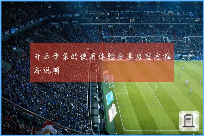 开云登录的使用体验分享与官方推荐说明