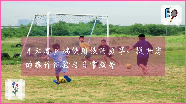 开云客户端使用技巧分享，提升您的操作体验与日常效率