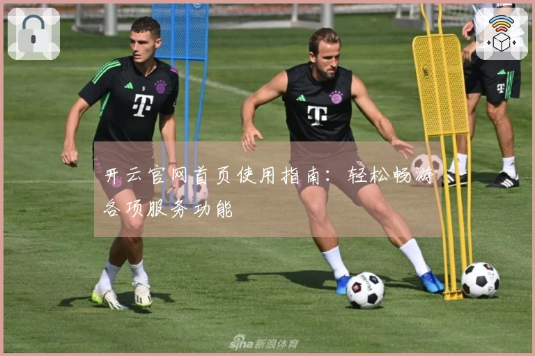开云官网首页使用指南：轻松畅游各项服务功能