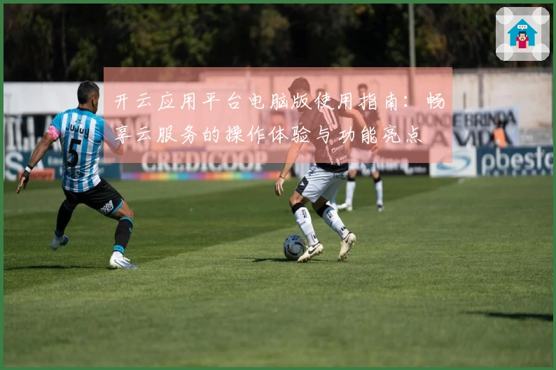 开云应用平台电脑版使用指南：畅享云服务的操作体验与功能亮点