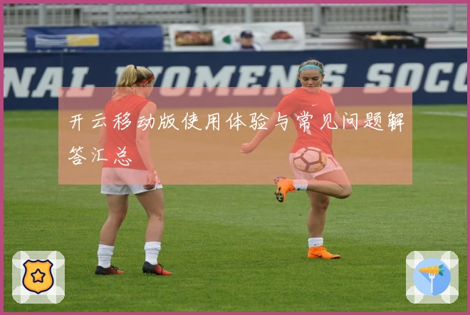 开云移动版使用体验与常见问题解答汇总