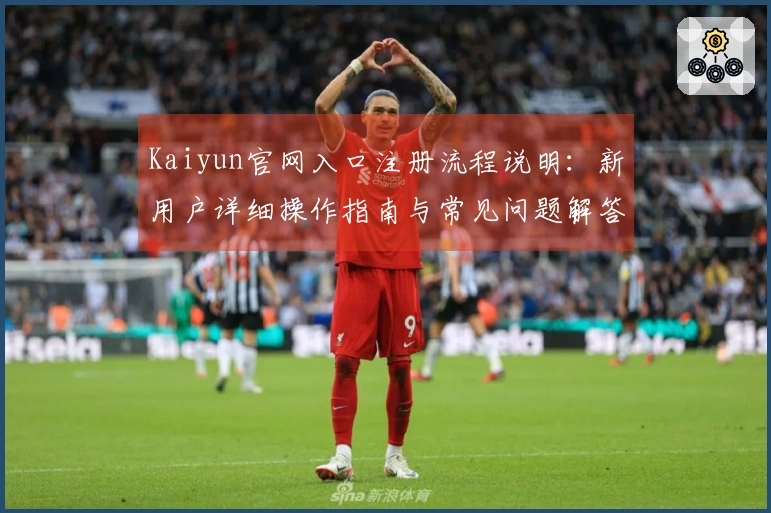 Kaiyun官网入口注册流程说明：新用户详细操作指南与常见问题解答