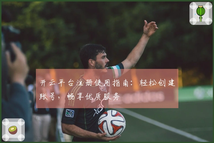 开云平台注册使用指南：轻松创建账号，畅享优质服务