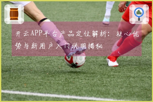 开云APP平台产品定位解析：核心优势与新用户入门说明揭秘