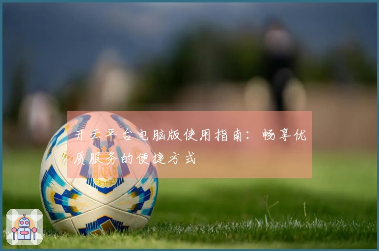 开云平台电脑版使用指南：畅享优质服务的便捷方式