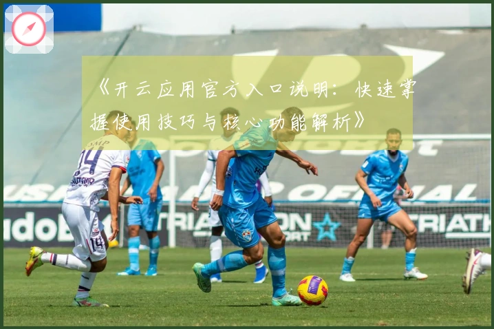 《开云应用官方入口说明：快速掌握使用技巧与核心功能解析》